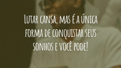 Lutar cansa, mas é a única forma de conquistar seus sonhos e você pode!