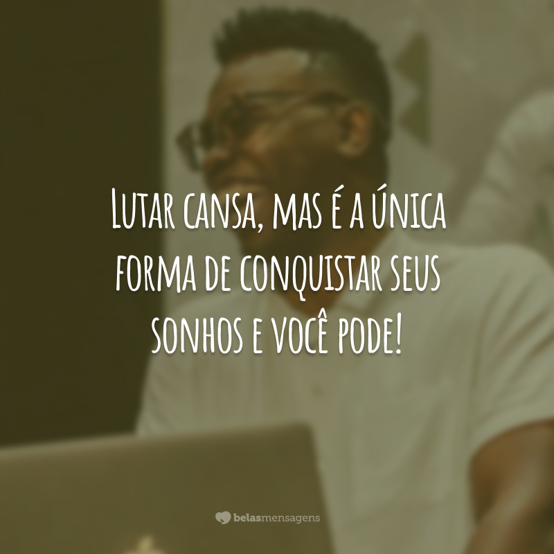 Lutar cansa, mas é a única forma de conquistar seus sonhos e você pode!