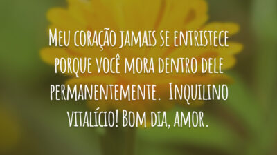 Meu coração jamais se entristece porque você mora dentro dele permanentemente.  Inquilino vitalício! Bom dia, amor.