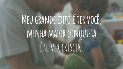 Meu grande êxito é ter você, minha maior conquista é te ver crescer.