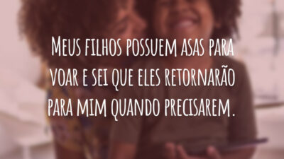 Meus filhos possuem asas para voar e sei que eles retornarão para mim quando precisarem.