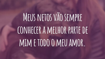 Meus netos vão sempre conhecer a melhor parte de mim e todo o meu amor.