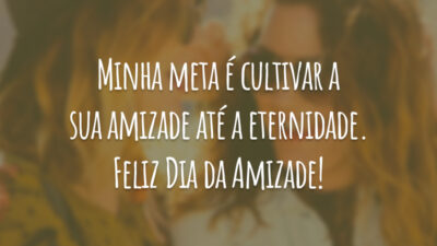 Minha meta é cultivar a sua amizade até a eternidade. Feliz Dia da Amizade!