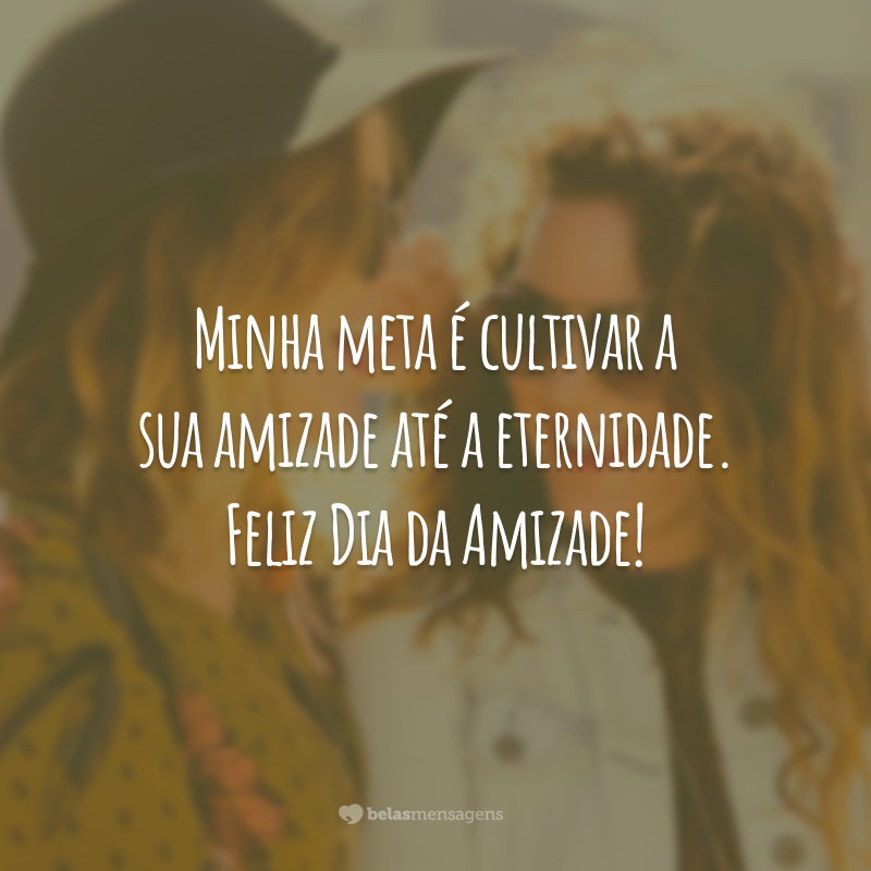 Minha meta é cultivar a sua amizade até a eternidade. Feliz Dia da Amizade!