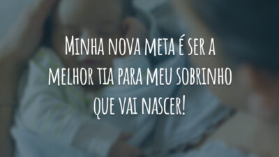 Minha nova meta é ser a melhor tia para meu sobrinho que vai nascer!