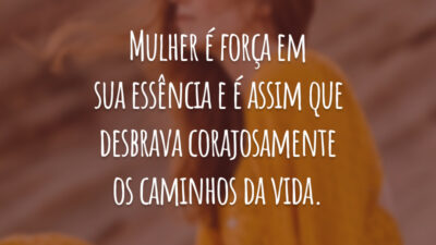 Mulher é força em sua essência e é assim que desbrava corajosamente os caminhos da vida.