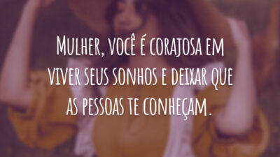Mulher, você é corajosa em viver seus sonhos e deixar que as pessoas te conheçam.