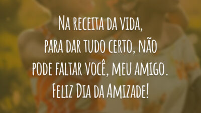 Na receita da vida, para dar tudo certo, não pode faltar você, meu amigo. Feliz Dia da Amizade!