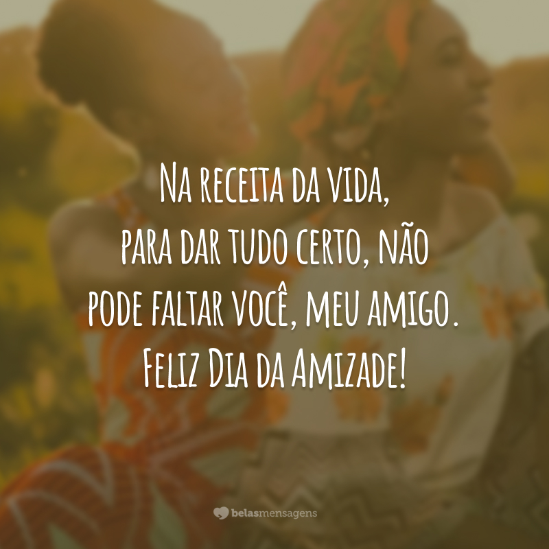 Na receita da vida, para dar tudo certo, não pode faltar você, meu amigo. Feliz Dia da Amizade!