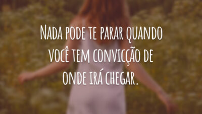 Nada pode te parar quando você tem convicção de onde irá chegar.