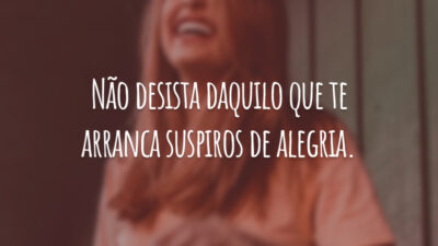Não desista daquilo que te arranca suspiros de alegria.