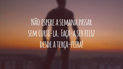 Não espere a semana passar sem curti-la. Faça-a ser feliz desde a terça-feira!