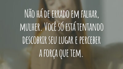 Não há de errado em falhar, mulher. Você só está tentando descobrir seu lugar e perceber a força que tem.