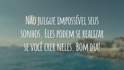 Não julgue impossível seus sonhos. Eles podem se realizar se você crer neles. Bom dia!