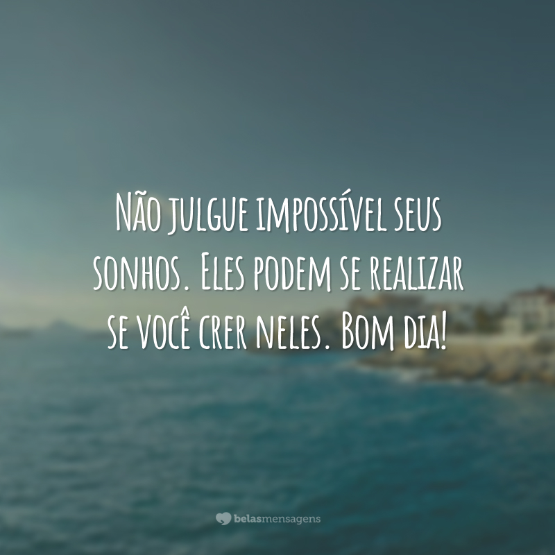 Não julgue impossível seus sonhos. Eles podem se realizar se você crer neles. Bom dia!