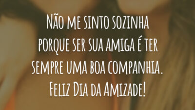 Não me sinto sozinha porque ser sua amiga é ter sempre uma boa companhia. Feliz Dia da Amizade!