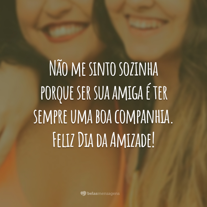 Não me sinto sozinha porque ser sua amiga é ter sempre uma boa companhia. Feliz Dia da Amizade!