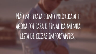 Não me trata como prioridade e agora foi para o final da minha lista de coisas importantes.