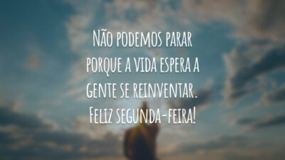 Não podemos parar porque a vida espera a gente se reinventar. Feliz segunda-feira!