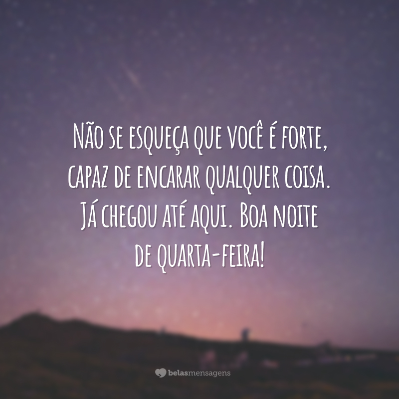 Não se esqueça que você é forte, capaz de encarar qualquer coisa. Já chegou até aqui. Boa noite de quarta-feira!