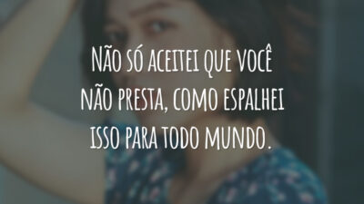 Não só aceitei que você não presta, como espalhei isso para todo mundo.