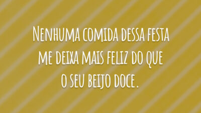 Nenhuma comida dessa festa me deixa mais feliz do que o seu beijo doce.