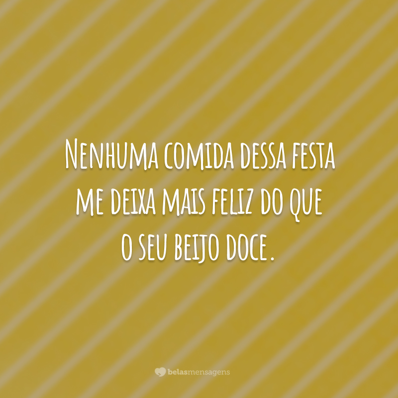 Nenhuma comida dessa festa me deixa mais feliz do que o seu beijo doce.