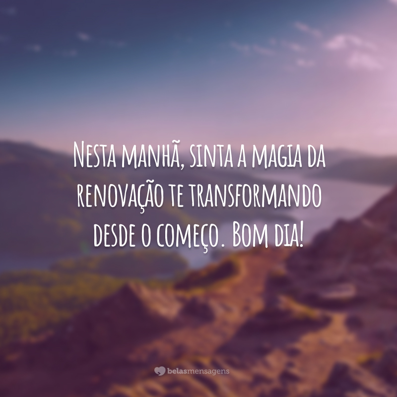 Nesta manhã, sinta a magia da renovação te transformando desde o começo. Bom dia!