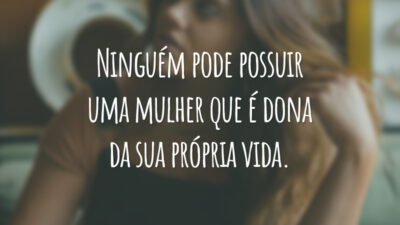 Ninguém pode possuir uma mulher que é dona da sua própria vida.
