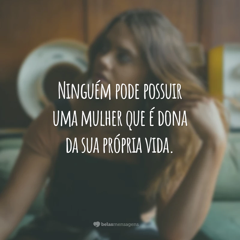 Ninguém pode possuir uma mulher que é dona da sua própria vida.