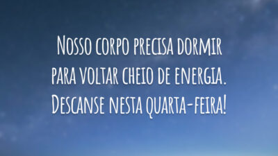 Nosso corpo precisa dormir para voltar cheio de energia. Descanse nesta quarta-feira!