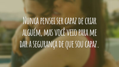 Nunca pensei ser capaz de criar alguém, mas você veio para me dar a segurança de que sou capaz.
