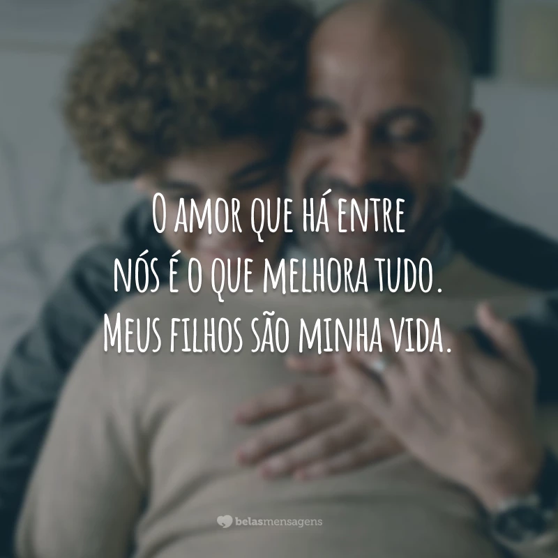 O amor que há entre nós é o que melhora tudo. Meus filhos são minha vida.