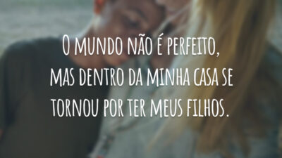 O mundo não é perfeito, mas dentro da minha casa se tornou por ter meus filhos.