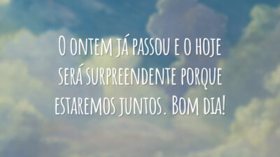 O ontem já passou e o hoje será surpreendente porque estaremos juntos. Bom dia!