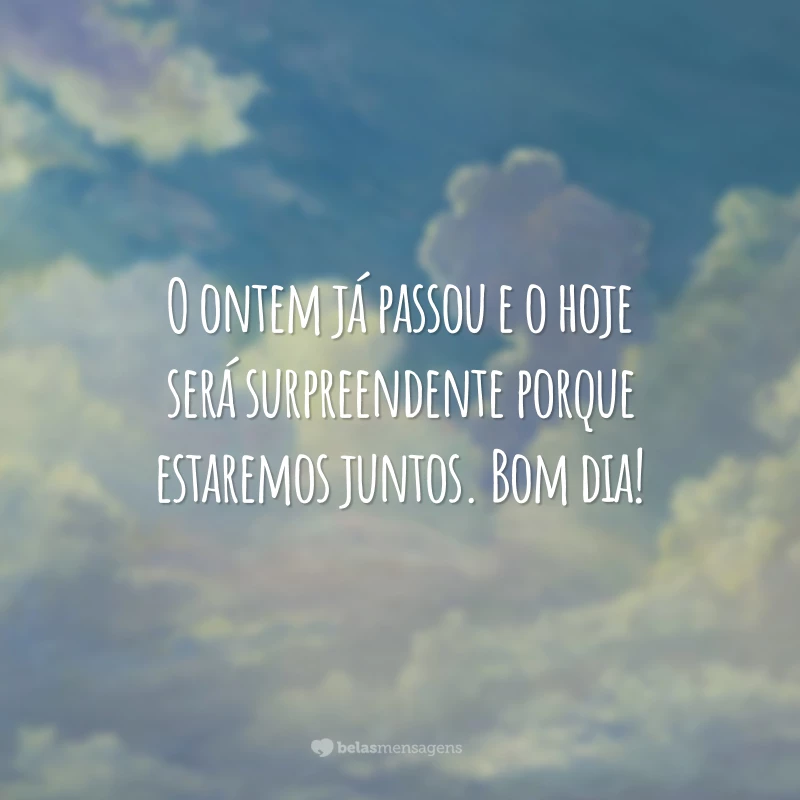 O ontem já passou e o hoje será surpreendente porque estaremos juntos. Bom dia!