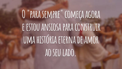 O "para sempre" começa agora e estou ansiosa para construir uma história eterna de amor ao seu lado.
