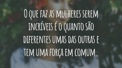 O que faz as mulheres serem incríveis é o quanto são diferentes umas das outras e tem uma força em comum.