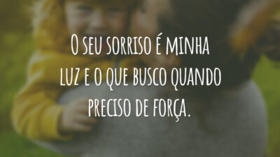 O seu sorriso é minha luz e o que busco quando preciso de força.