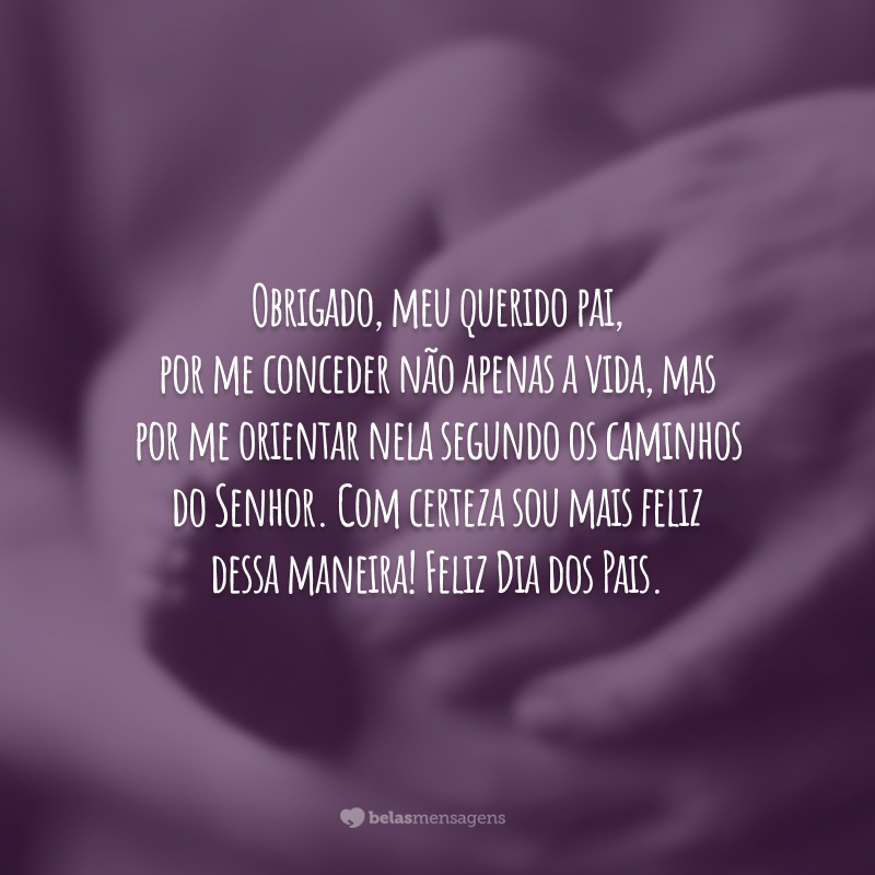 Obrigado, meu querido pai, por me conceder não apenas a vida, mas por me orientar nela segundo os caminhos do Senhor. Com certeza sou mais feliz dessa maneira! Feliz Dia dos Pais.