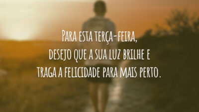Para esta terça-feira, desejo que a sua luz brilhe e traga a felicidade para mais perto.