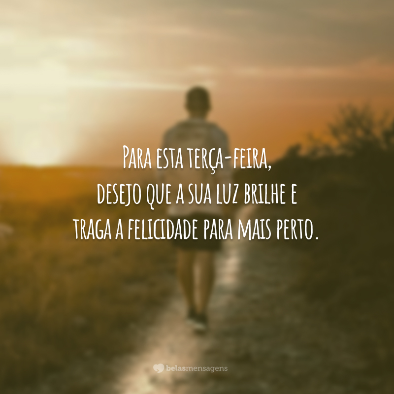 Para esta terça-feira, desejo que a sua luz brilhe e traga a felicidade para mais perto.