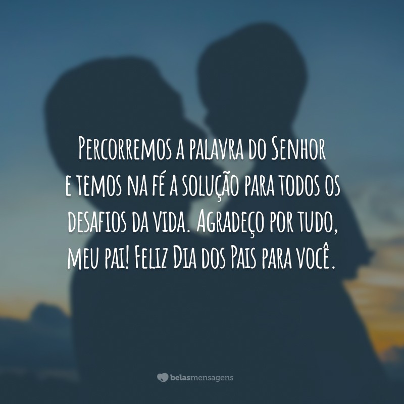 Percorremos a palavra do Senhor e temos na fé a solução para todos os desafios da vida. Agradeço por tudo, meu pai! Feliz Dia dos Pais para você.