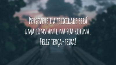 Persevere e a felicidade será uma constante na sua rotina. Feliz terça-feira!