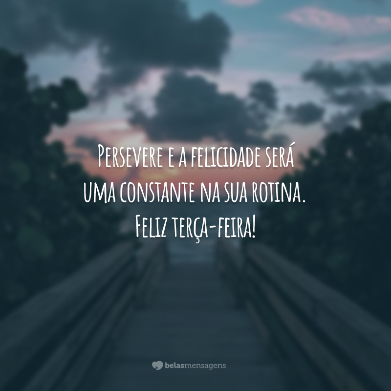 Persevere e a felicidade será uma constante na sua rotina. Feliz terça-feira!