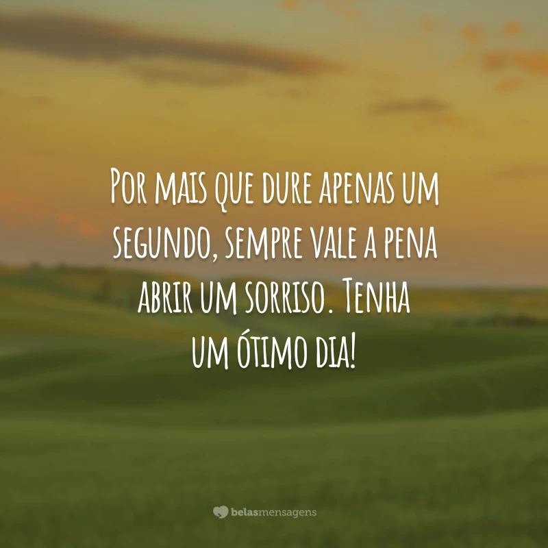 Por mais que dure apenas um segundo, sempre vale a pena abrir um sorriso. Tenha um ótimo dia!