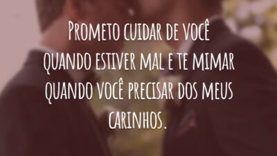 Prometo cuidar de você quando estiver mal e te mimar quando você precisar dos meus carinhos.