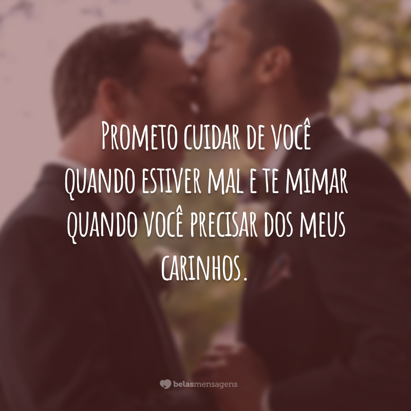 Prometo cuidar de você quando estiver mal e te mimar quando você precisar dos meus carinhos.