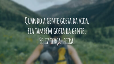 Quando a gente gosta da vida, ela também gosta da gente. Feliz terça-feira!