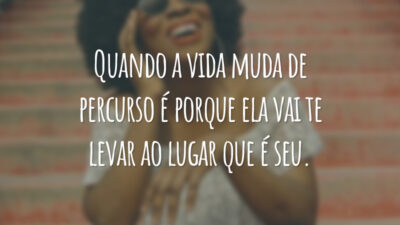 Quando a vida muda de percurso é porque ela vai te levar ao lugar que é seu.